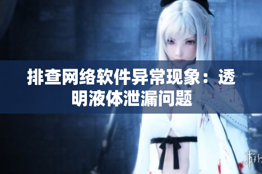 排查网络软件异常现象：透明液体泄漏问题