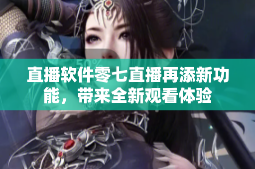 直播软件零七直播再添新功能，带来全新观看体验