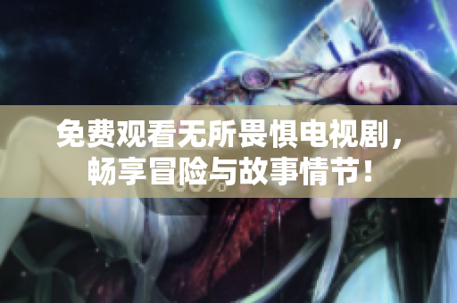 免费观看无所畏惧电视剧，畅享冒险与故事情节！