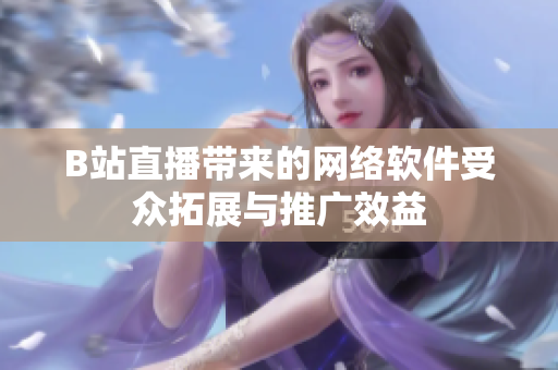 B站直播带来的网络软件受众拓展与推广效益
