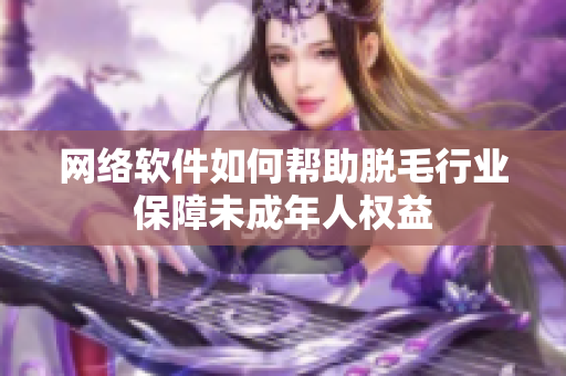 网络软件如何帮助脱毛行业保障未成年人权益