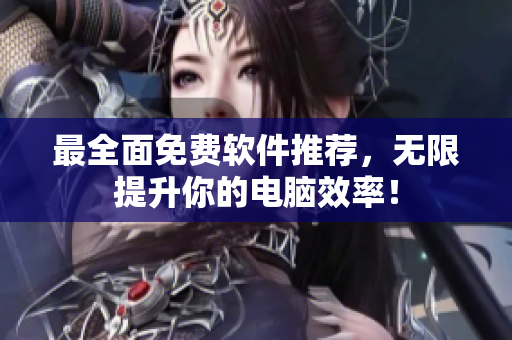 最全面免费软件推荐，无限提升你的电脑效率！