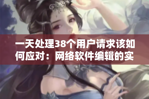 一天处理38个用户请求该如何应对：网络软件编辑的实战经验