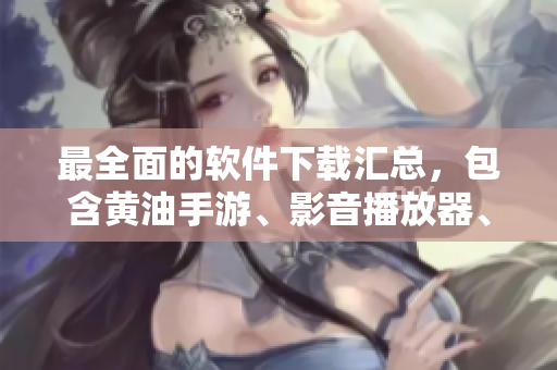 最全面的软件下载汇总，包含黄油手游、影音播放器、安全工具等！