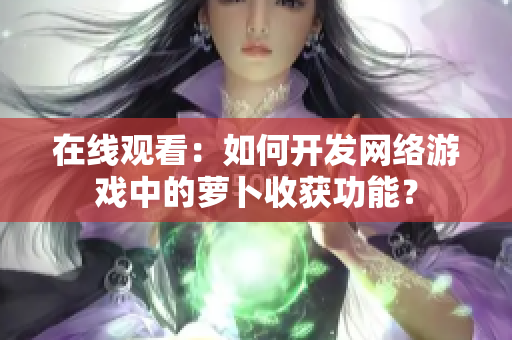 在线观看：如何开发网络游戏中的萝卜收获功能？