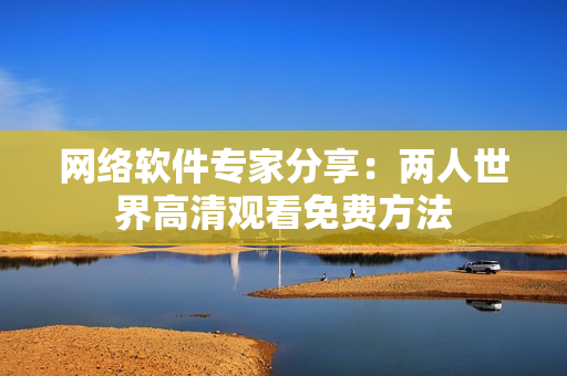 网络软件专家分享：两人世界高清观看免费方法