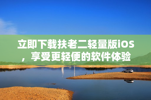 立即下载扶老二轻量版iOS，享受更轻便的软件体验