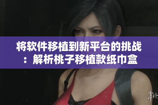 将软件移植到新平台的挑战：解析桃子移植款纸巾盒