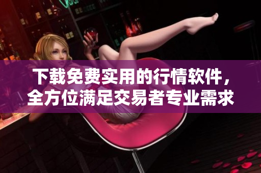 下载免费实用的行情软件，全方位满足交易者专业需求
