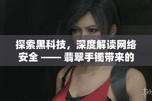 探索黑科技，深度解读网络安全 —— 翡翠手镯带来的启示