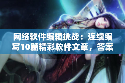 网络软件编辑挑战：连续编写10篇精彩软件文章，答案藏在利尿水里