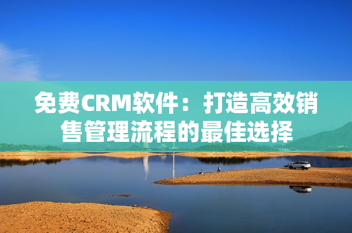 免费CRM软件：打造高效销售管理流程的最佳选择