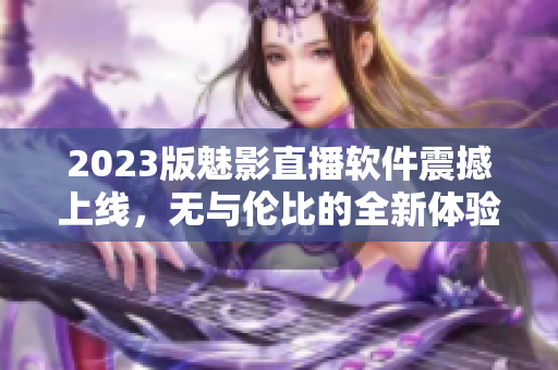 2023版魅影直播软件震撼上线，无与伦比的全新体验！