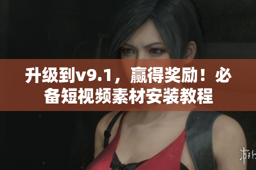 升级到v9.1，赢得奖励！必备短视频素材安装教程