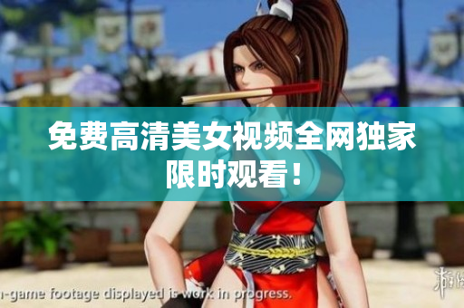 免费高清美女视频全网独家限时观看！