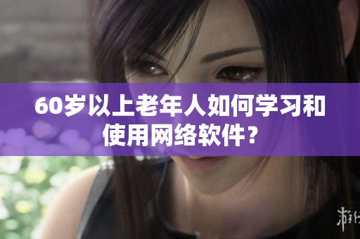 60岁以上老年人如何学习和使用网络软件？
