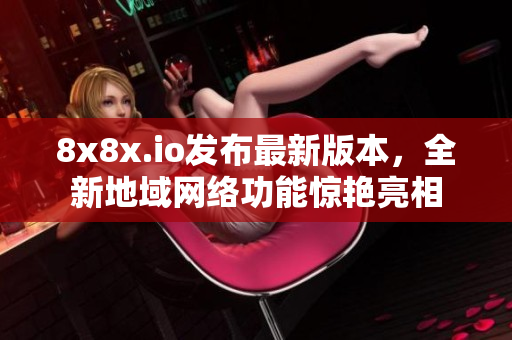 8x8x.io发布最新版本，全新地域网络功能惊艳亮相