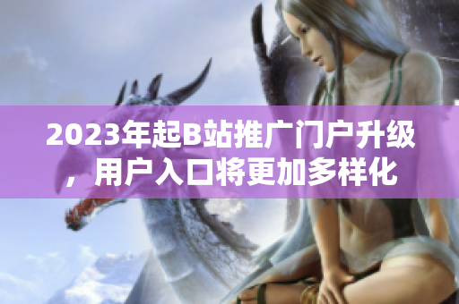 2023年起B站推广门户升级，用户入口将更加多样化