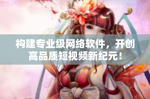 构建专业级网络软件，开创高品质短视频新纪元！