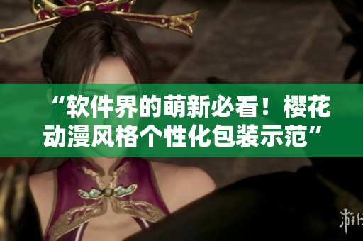 “软件界的萌新必看！樱花动漫风格个性化包装示范”