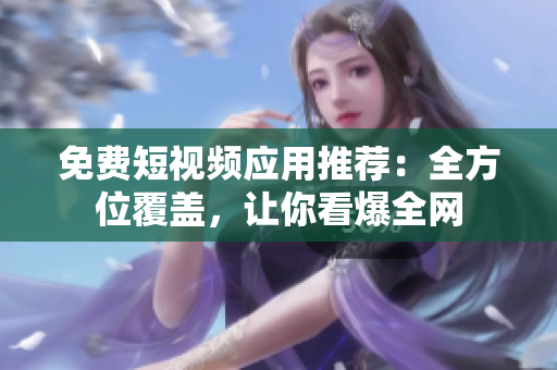 免费短视频应用推荐：全方位覆盖，让你看爆全网