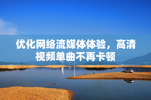 优化网络流媒体体验，高清视频单曲不再卡顿
