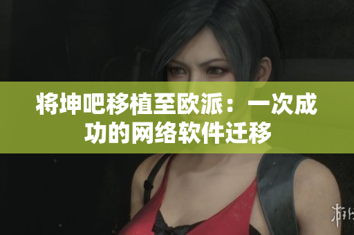将坤吧移植至欧派：一次成功的网络软件迁移