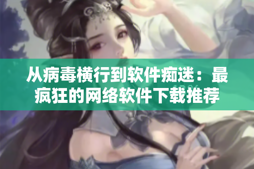 从病毒横行到软件痴迷：最疯狂的网络软件下载推荐