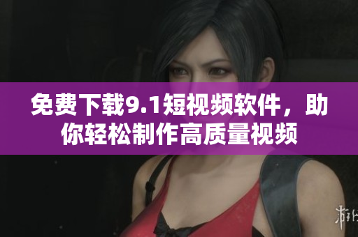 免费下载9.1短视频软件，助你轻松制作高质量视频