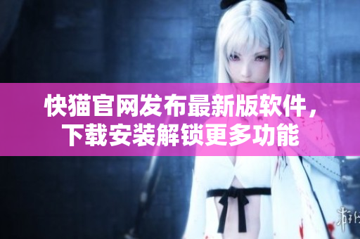 快猫官网发布最新版软件，下载安装解锁更多功能