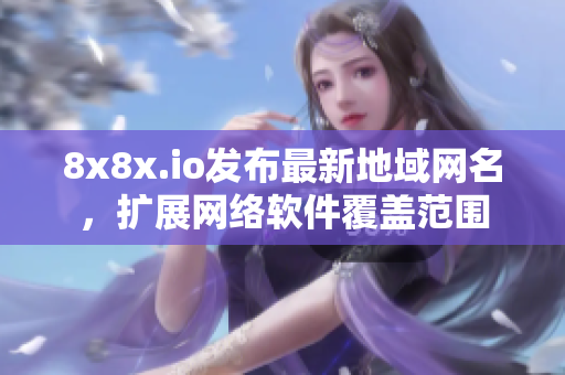 8x8x.io发布最新地域网名，扩展网络软件覆盖范围