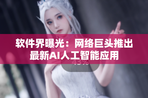 软件界曝光：网络巨头推出最新AI人工智能应用