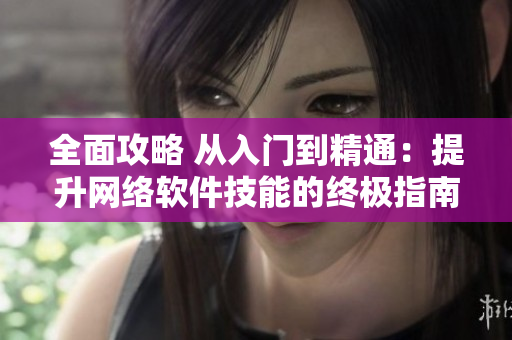 全面攻略 从入门到精通：提升网络软件技能的终极指南