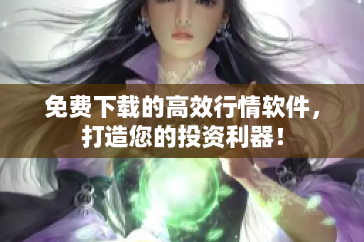 免费下载的高效行情软件，打造您的投资利器！