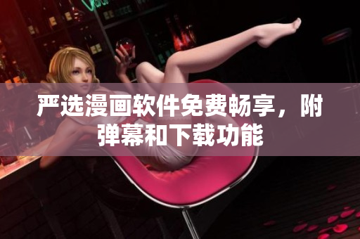 严选漫画软件免费畅享，附弹幕和下载功能