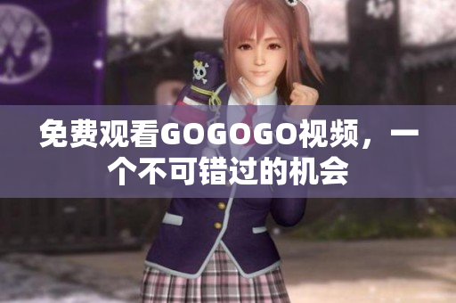 免费观看GOGOGO视频，一个不可错过的机会