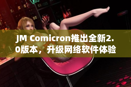 JM Comicron推出全新2.0版本，升级网络软件体验