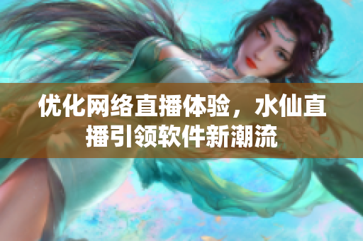 优化网络直播体验，水仙直播引领软件新潮流