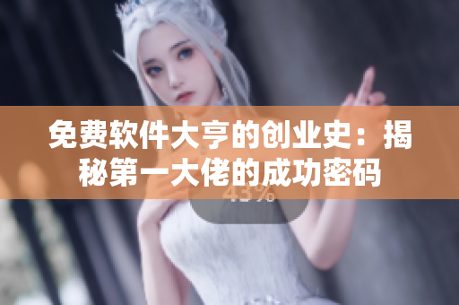 免费软件大亨的创业史：揭秘第一大佬的成功密码