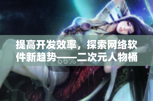 提高开发效率，探索网络软件新趋势——二次元人物桶软件