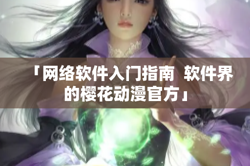 「网络软件入门指南  软件界的樱花动漫官方」