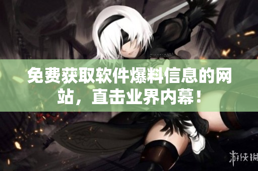 免费获取软件爆料信息的网站，直击业界内幕！