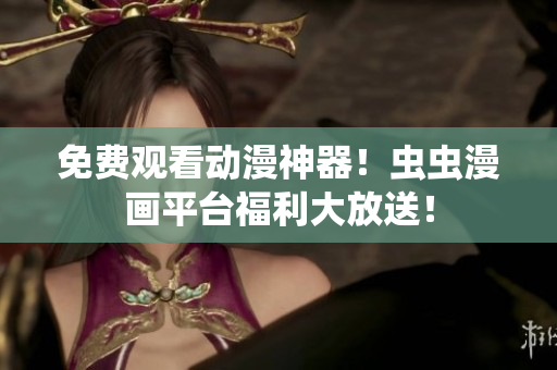 免费观看动漫神器！虫虫漫画平台福利大放送！