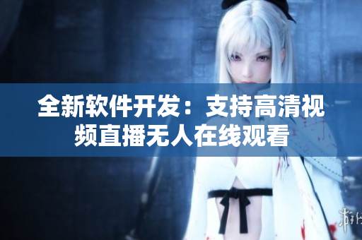 全新软件开发：支持高清视频直播无人在线观看