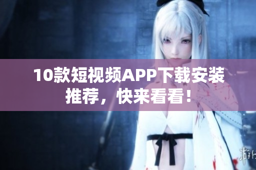 10款短视频APP下载安装推荐，快来看看！
