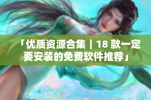 「优质资源合集｜18 款一定要安装的免费软件推荐」