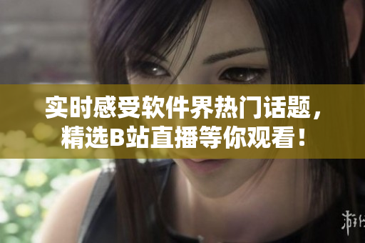 实时感受软件界热门话题，精选B站直播等你观看！