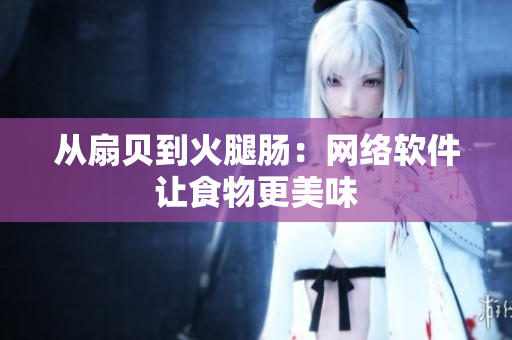 从扇贝到火腿肠：网络软件让食物更美味