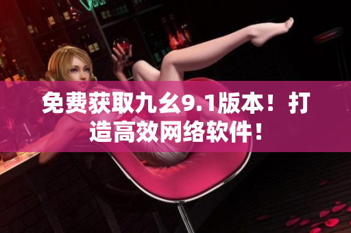免费获取九幺9.1版本！打造高效网络软件！