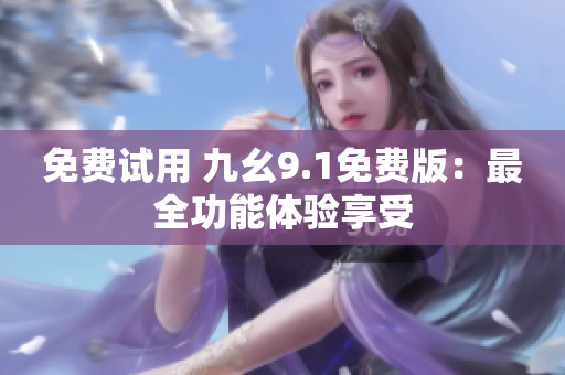 免费试用 九幺9.1免费版：最全功能体验享受